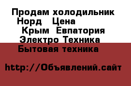 Продам холодильник Норд › Цена ­ 4 500 - Крым, Евпатория Электро-Техника » Бытовая техника   